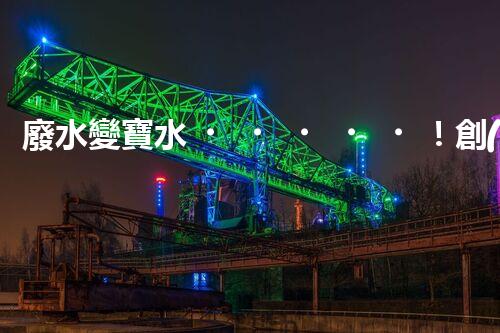 廢水變寶水！創(chuàng)新回用系統(tǒng)，實現(xiàn)資源再生利用？